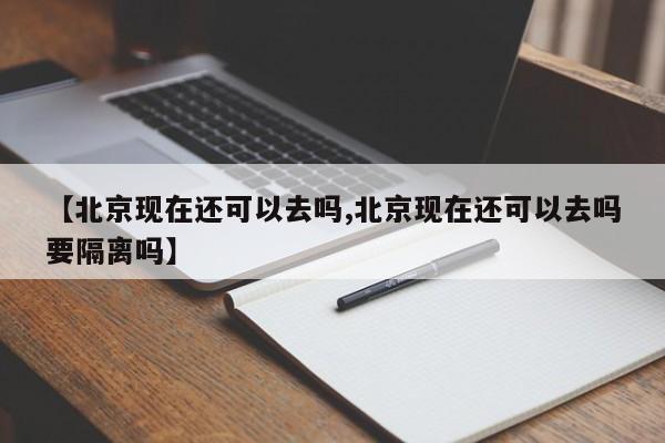 【北京现在还可以去吗,北京现在还可以去吗要隔离吗】
